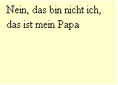 Textfeld: Nein, das bin nicht ich, das ist mein Papa